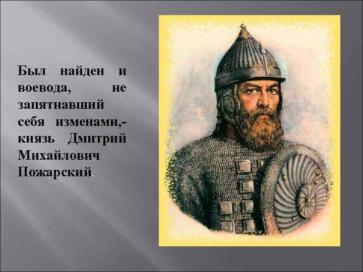 Был найден и воевода, не запятнавший себя изменами, князь Дмитрий Михайлович Пожарский. 