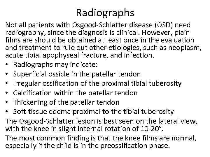 Radiographs Not all patients with Osgood-Schlatter disease (OSD) need radiography, since the diagnosis is