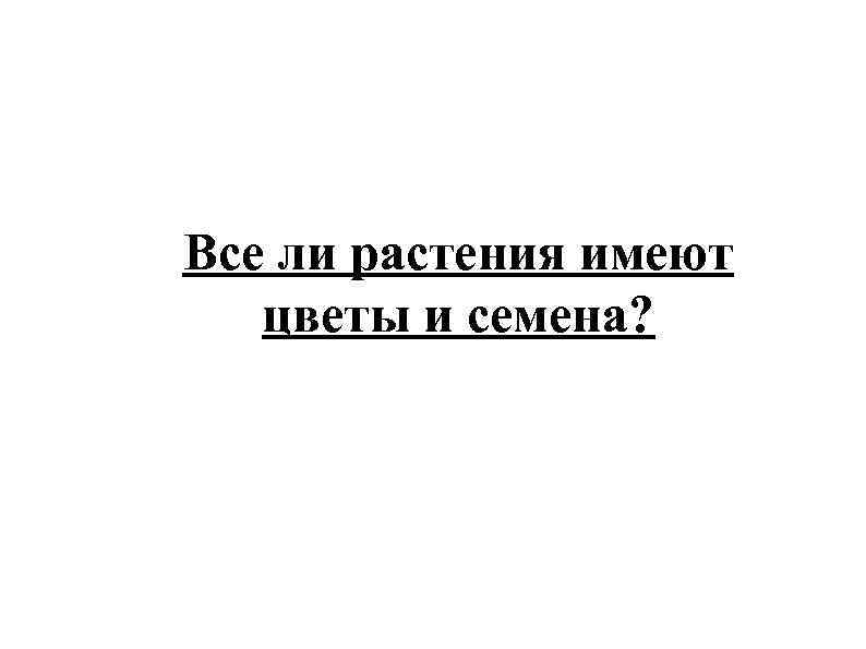 Все ли растения имеют цветы и семена? 