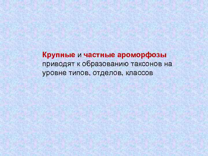 Крупные и частные ароморфозы приводят к образованию таксонов на уровне типов, отделов, классов 