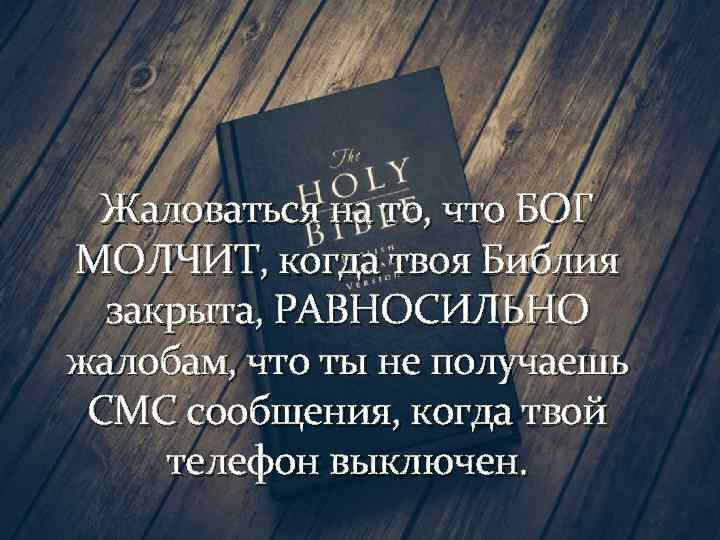 Жаловаться на то, что БОГ МОЛЧИТ, когда твоя Библия закрыта, РАВНОСИЛЬНО жалобам, что ты