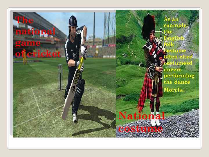 The national game of cricket As an example, the English folk costume often cited