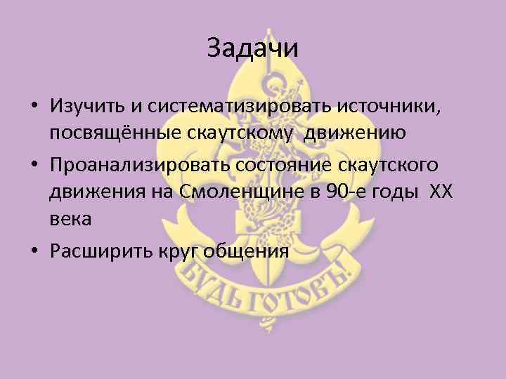 Задачи • Изучить и систематизировать источники, посвящённые скаутскому движению • Проанализировать состояние скаутского движения