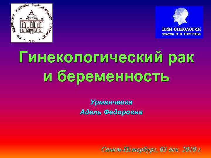 Гинекологический рак и беременность Урманчеева Адель Федоровна Санкт-Петербург, 03 дек. 2010 г 
