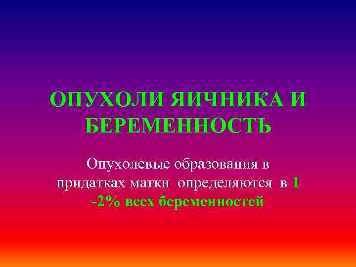 ОПУХОЛИ ЯИЧНИКА И БЕРЕМЕННОСТЬ Опухолевые образования в придатках матки определяются в 1 -2% всех