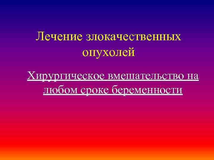 Лечение злокачественных опухолей Хирургическое вмешательство на любом сроке беременности 