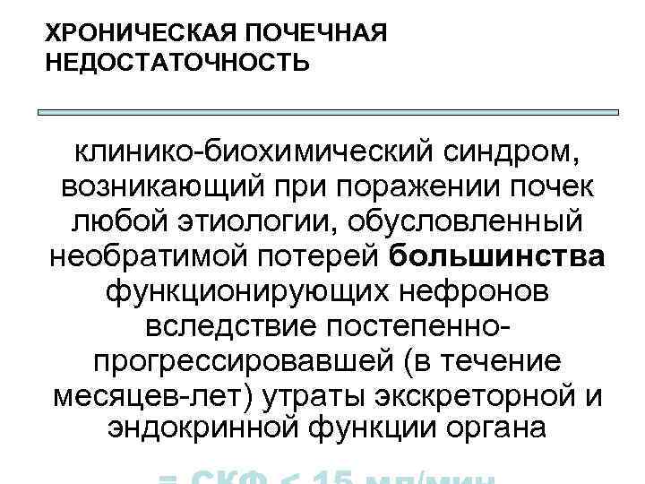 ХРОНИЧЕСКАЯ ПОЧЕЧНАЯ НЕДОСТАТОЧНОСТЬ клинико-биохимический синдром, возникающий при поражении почек любой этиологии, обусловленный необратимой потерей