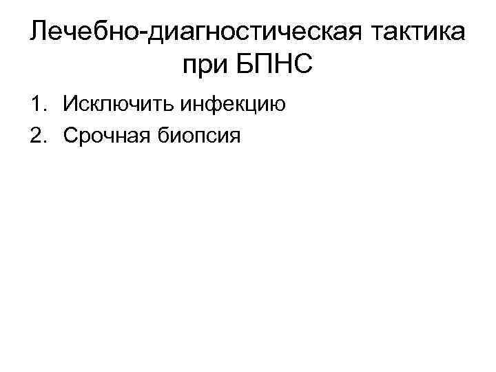 Лечебно-диагностическая тактика при БПНС 1. Исключить инфекцию 2. Срочная биопсия 