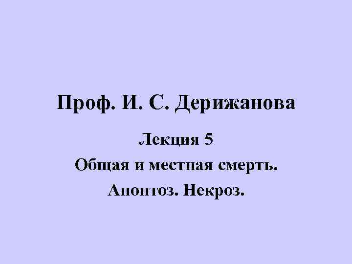 Проф. И. С. Дерижанова Лекция 5 Общая и местная смерть. Апоптоз. Некроз. 