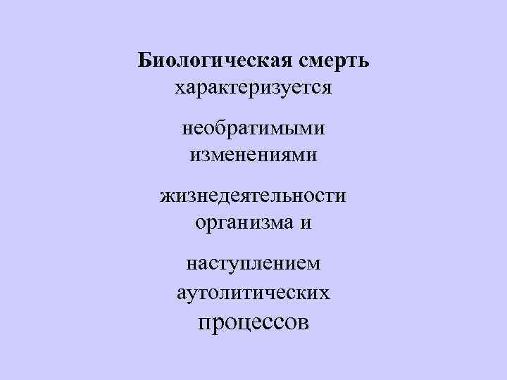 Биологическая смерть характеризуется необратимыми изменениями жизнедеятельности организма и наступлением аутолитических процессов 