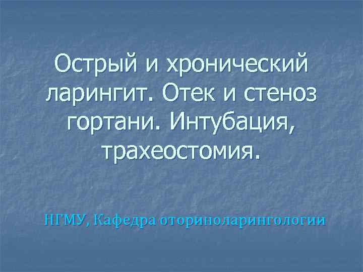 Острый и хронический ларингит. Отек и стеноз гортани. Интубация, трахеостомия. НГМУ, Кафедра оториноларингологии 