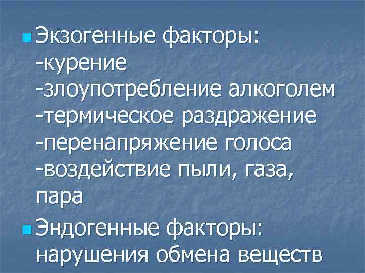 n Экзогенные факторы: -курение -злоупотребление алкоголем -термическое раздражение -перенапряжение голоса -воздействие пыли, газа, пара