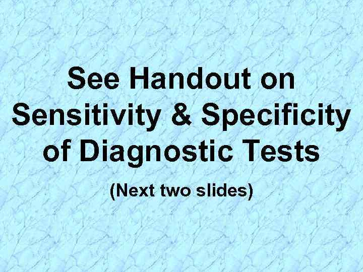 See Handout on Sensitivity & Specificity of Diagnostic Tests (Next two slides) 