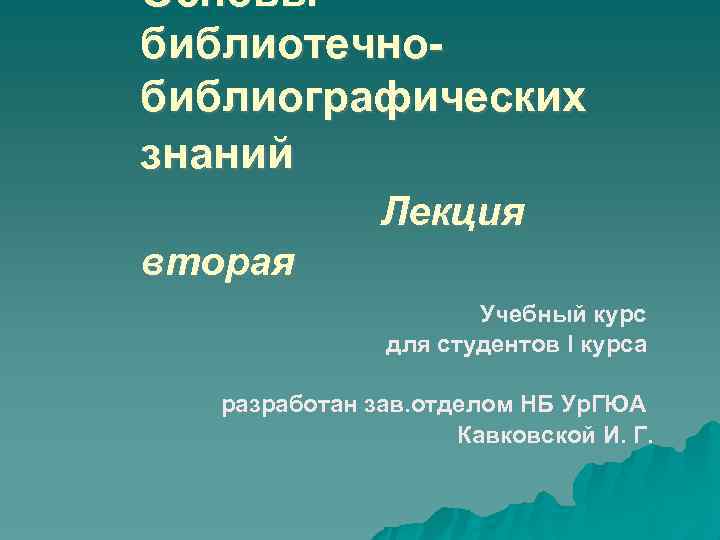 Основы библиотечнобиблиографических знаний Лекция вторая Учебный курс для студентов I курса разработан зав. отделом