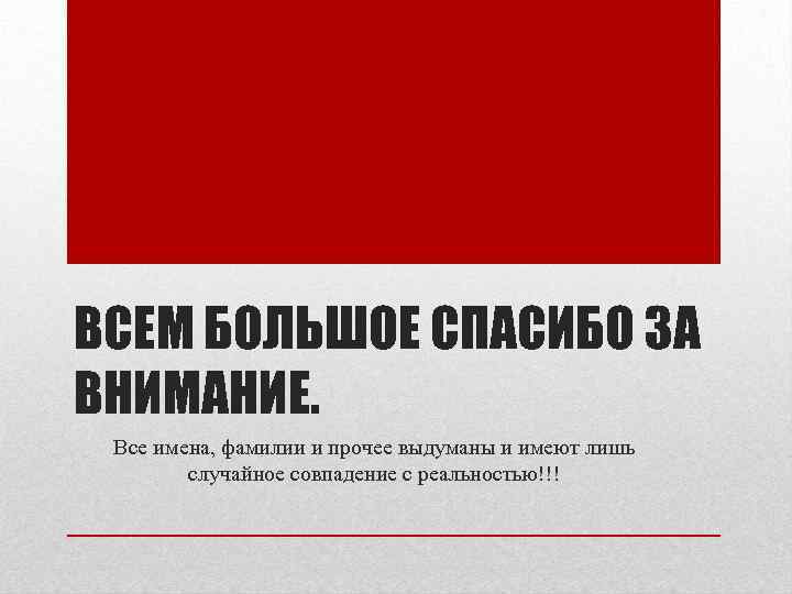 ВСЕМ БОЛЬШОЕ СПАСИБО ЗА ВНИМАНИЕ. Все имена, фамилии и прочее выдуманы и имеют лишь