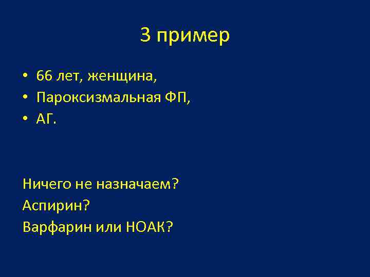 3 пример • 66 лет, женщина, • Пароксизмальная ФП, • АГ. Ничего не назначаем?