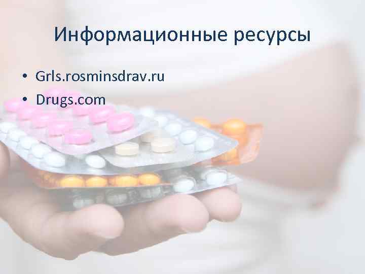 Информационные ресурсы • Grls. rosminsdrav. ru • Drugs. com 