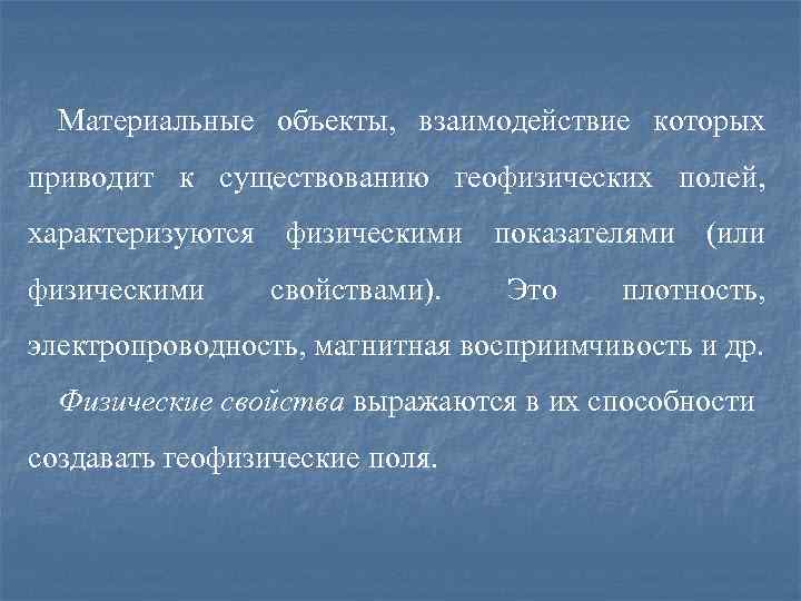 Материальные объекты, взаимодействие которых приводит к существованию геофизических полей, характеризуются физическими показателями (или физическими