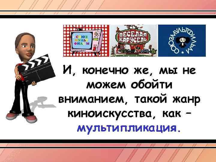 И, конечно же, мы не можем обойти вниманием, такой жанр киноискусства, как – мультипликация.