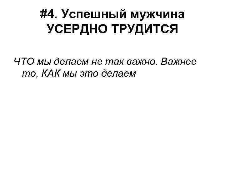 #4. Успешный мужчина УСЕРДНО ТРУДИТСЯ ЧТО мы делаем не так важно. Важнее то, КАК