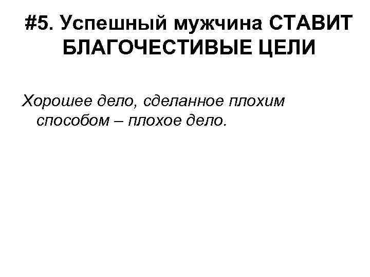 #5. Успешный мужчина СТАВИТ БЛАГОЧЕСТИВЫЕ ЦЕЛИ Хорошее дело, сделанное плохим способом – плохое дело.