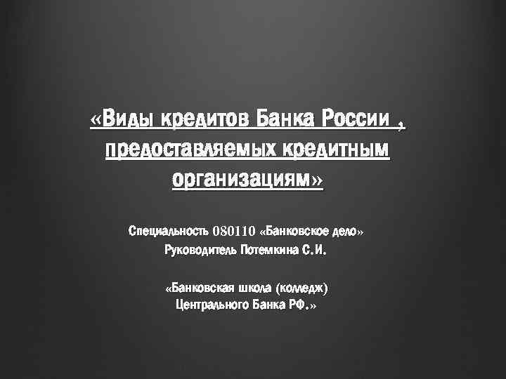 «Виды кредитов Банка России , предоставляемых кредитным организациям» Специальность 080110 «Банковское дело» Руководитель