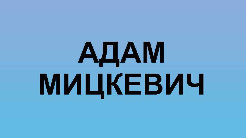 АДАМ МИЦКЕВИЧ 