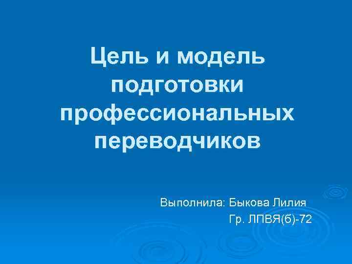 Цель и модель подготовки профессиональных переводчиков Выполнила: Быкова Лилия Гр. ЛПВЯ(б) 72 