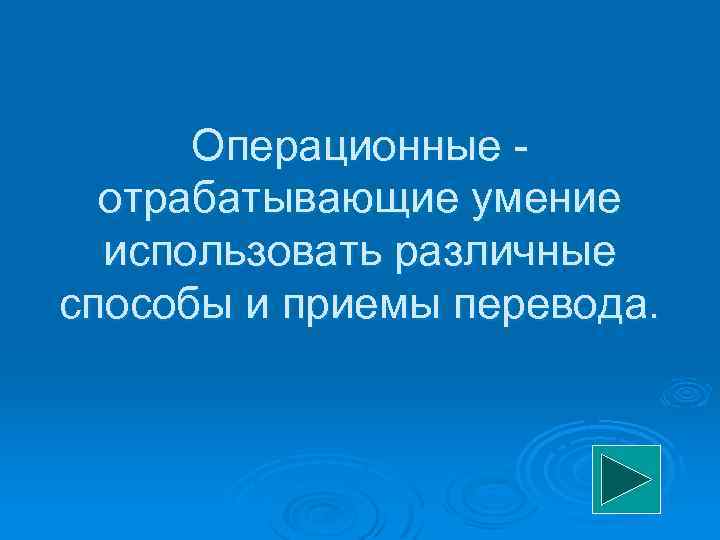 Операционные отрабатывающие умение использовать различные способы и приемы перевода. 