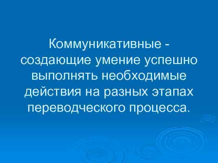 Коммуникативные создающие умение успешно выполнять необходимые действия на разных этапах переводческого процесса. 