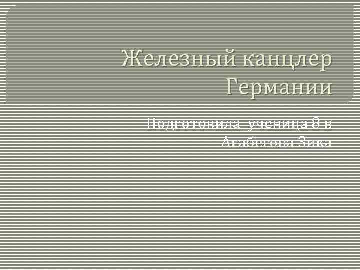 Железный канцлер Германии Подготовила ученица 8 в Агабегова Зика 