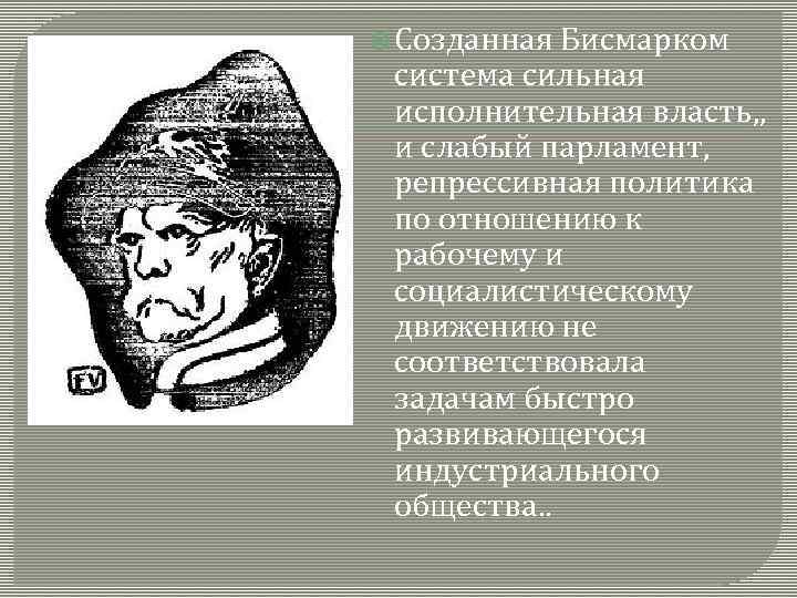  Созданная Бисмарком система сильная исполнительная власть, , и слабый парламент, репрессивная политика по