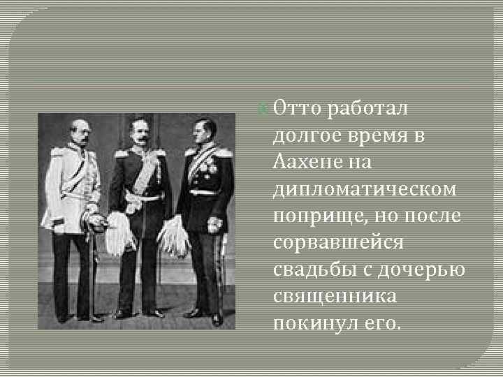  Отто работал долгое время в Аахене на дипломатическом поприще, но после сорвавшейся свадьбы