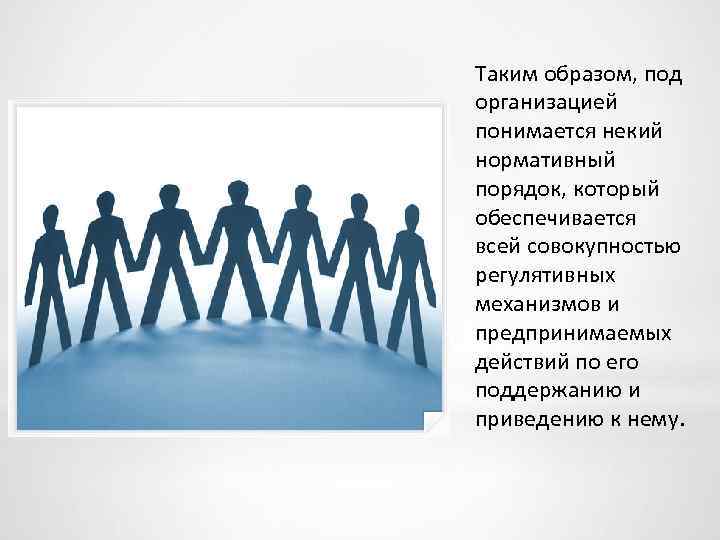 Таким образом, под организацией понимается некий нормативный порядок, который обеспечивается всей совокупностью регулятивных механизмов