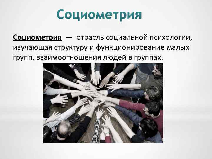 Социометрия — отрасль социальной психологии, изучающая структуру и функционирование малых групп, взаимоотношения людей в