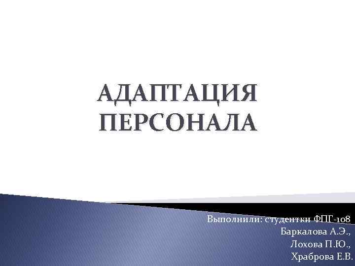 АДАПТАЦИЯ ПЕРСОНАЛА Выполнили: студентки ФПГ-108 Баркалова А. Э. , Лохова П. Ю. , Храброва