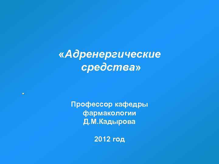 . «Адренергические средства» . Профессор кафедры фармакологии Д. М. Кадырова 2012 год 