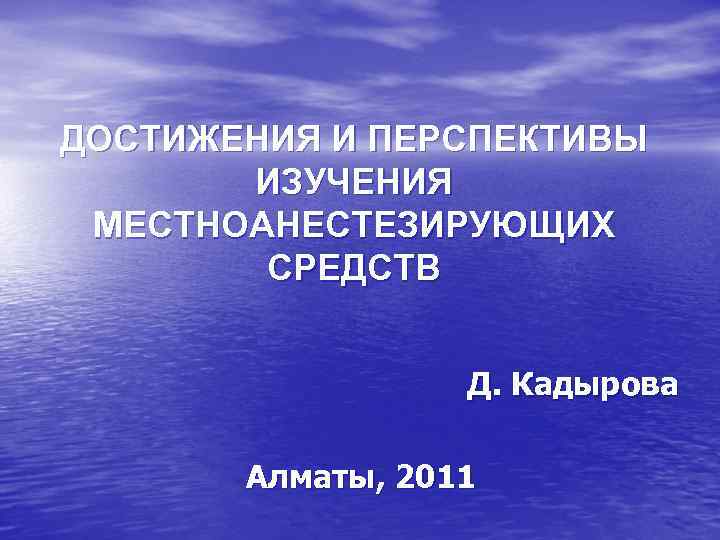 ДОСТИЖЕНИЯ И ПЕРСПЕКТИВЫ ИЗУЧЕНИЯ МЕСТНОАНЕСТЕЗИРУЮЩИХ СРЕДСТВ Д. Кадырова Алматы, 2011 