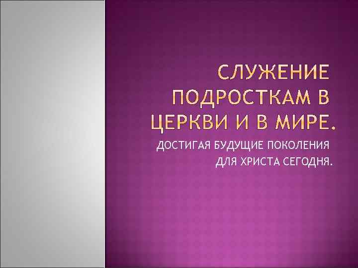 ДОСТИГАЯ БУДУЩИЕ ПОКОЛЕНИЯ ДЛЯ ХРИСТА СЕГОДНЯ. 