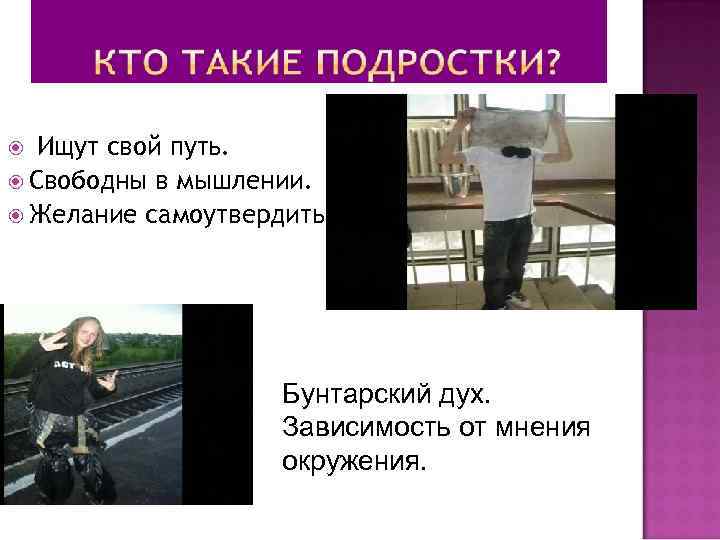 Ищут свой путь. Свободны в мышлении. Желание самоутвердиться. Бунтарский дух. Зависимость от мнения окружения.