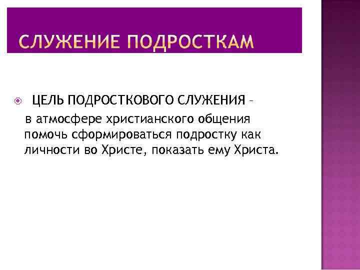  ЦЕЛЬ ПОДРОСТКОВОГО СЛУЖЕНИЯ – в атмосфере христианского общения помочь сформироваться подростку как личности