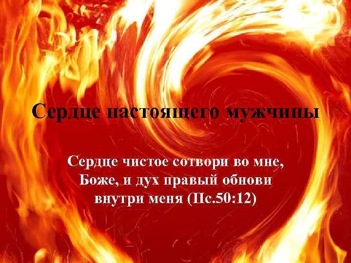 Сердце настоящего мужчины Сердце чистое сотвори во мне, Боже, и дух правый обнови внутри