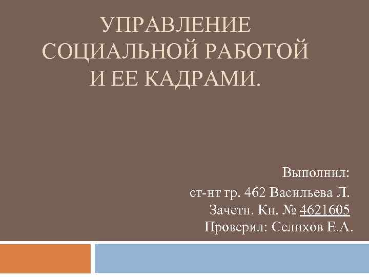 УПРАВЛЕНИЕ СОЦИАЛЬНОЙ РАБОТОЙ И ЕЕ КАДРАМИ. Выполнил: ст нт гр. 462 Васильева Л. Зачетн.