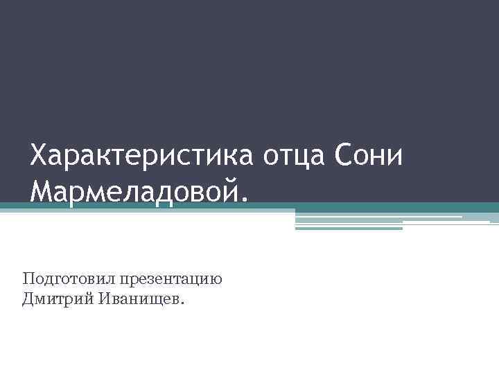 Характеристика отца Сони Мармеладовой. Подготовил презентацию Дмитрий Иванищев. 