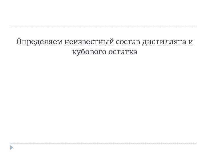 Определяем неизвестный состав дистиллята и кубового остатка 