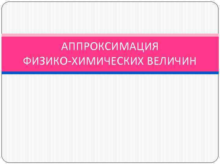 АППРОКСИМАЦИЯ ФИЗИКО-ХИМИЧЕСКИХ ВЕЛИЧИН 