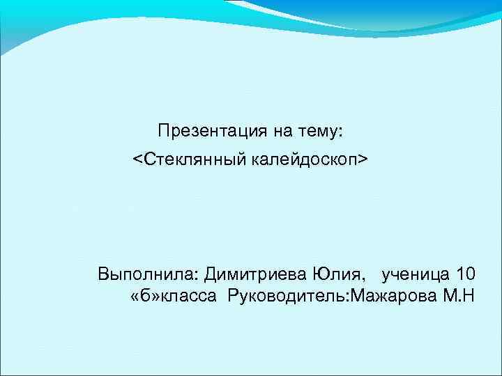 Презентация на тему: <Стеклянный калейдоскоп> Выполнила: Димитриева Юлия, ученица 10 «б» класса Руководитель: Мажарова