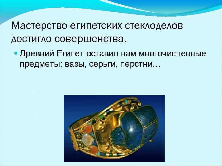 Мастерство египетских стеклоделов достигло совершенства. Древний Египет оставил нам многочисленные предметы: вазы, серьги, перстни…