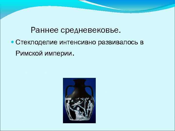 Раннее средневековье. Стеклоделие интенсивно развивалось в Римской империи. 