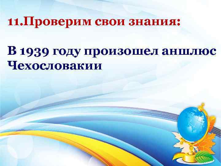 11. Проверим свои знания: В 1939 году произошел аншлюс Чехословакии 